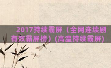 2017持续霸屏（全网连续剧有效霸屏榜）(高温持续霸屏)