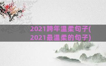 2021跨年温柔句子(2021最温柔的句子)