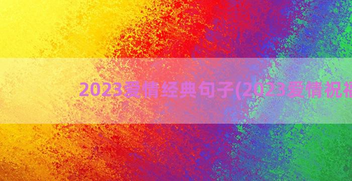 2023爱情经典句子(2023爱情祝福语)