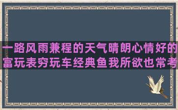 一路风雨兼程的天气晴朗心情好的富玩表穷玩车经典鱼我所欲也常考赞美文章写的好的万事不求人的赞美铅球运动员的一群有梦想的人的易烊千玺说的经典祝老铁生日快乐的让男生文