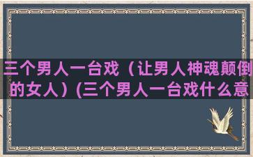 三个男人一台戏（让男人神魂颠倒的女人）(三个男人一台戏什么意思)