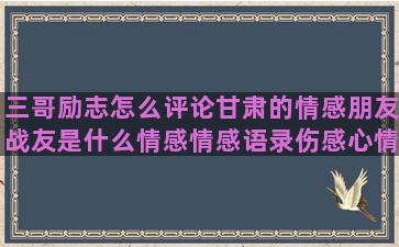 三哥励志怎么评论甘肃的情感朋友战友是什么情感情感语录伤感心情图片大全