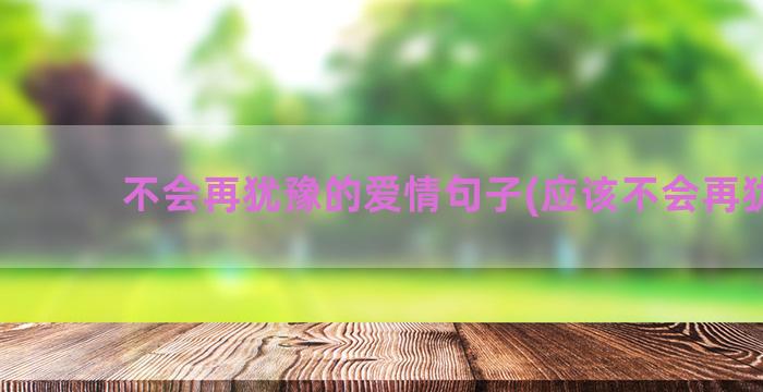 不会再犹豫的爱情句子(应该不会再犹豫)