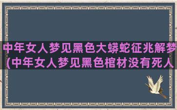 中年女人梦见黑色大蟒蛇征兆解梦(中年女人梦见黑色棺材没有死人)