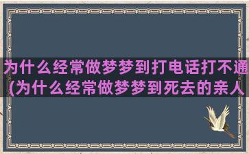 为什么经常做梦梦到打电话打不通(为什么经常做梦梦到死去的亲人)