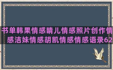 书单韩果情感睛儿情感照片创作情感洁妹情感胡凯情感情感语录62集(书单情感)