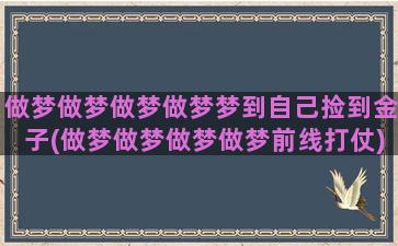 做梦做梦做梦做梦梦到自己捡到金子(做梦做梦做梦做梦前线打仗)