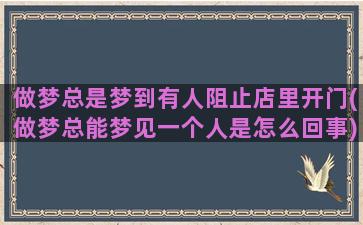 做梦总是梦到有人阻止店里开门(做梦总能梦见一个人是怎么回事)