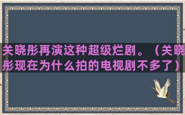 关晓彤再演这种超级烂剧。（关晓彤现在为什么拍的电视剧不多了）(关晓彤再演搭错车)