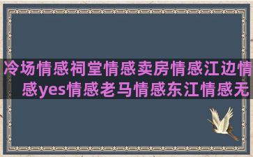 冷场情感祠堂情感卖房情感江边情感yes情感老马情感东江情感无赖情感情感语录俗人