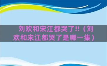 刘欢和宋江都哭了!!（刘欢和宋江都哭了是哪一集）