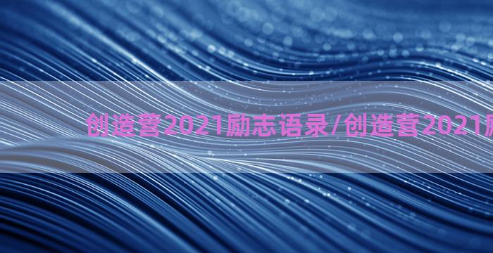 创造营2021励志语录/创造营2021励志语录