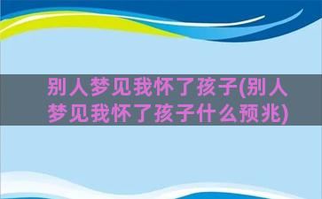 别人梦见我怀了孩子(别人梦见我怀了孩子什么预兆)