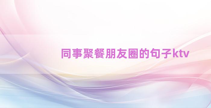 同事聚餐朋友圈的句子ktv