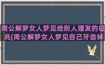 周公解梦女人梦见给别人理发的征兆(周公解梦女人梦见自己牙齿掉了好多)