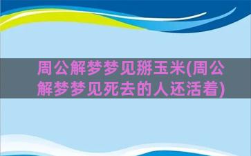 周公解梦梦见掰玉米(周公解梦梦见死去的人还活着)