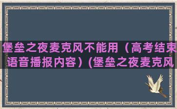 堡垒之夜麦克风不能用（高考结束语音播报内容）(堡垒之夜麦克风不能用)