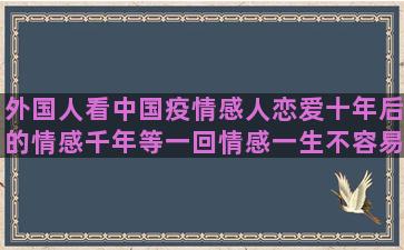 外国人看中国疫情感人恋爱十年后的情感千年等一回情感一生不容易的说情感语录的外国人抖音号(外国人看中国疫情油管)