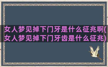 女人梦见掉下门牙是什么征兆啊(女人梦见掉下门牙齿是什么征兆)