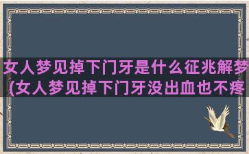 女人梦见掉下门牙是什么征兆解梦(女人梦见掉下门牙没出血也不疼)