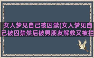 女人梦见自己被囚禁(女人梦见自己被囚禁然后被男朋友解救又被拦截)