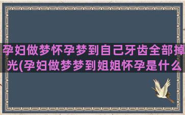 孕妇做梦怀孕梦到自己牙齿全部掉光(孕妇做梦梦到姐姐怀孕是什么意思)