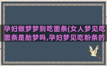 孕妇做梦梦到吃面条(女人梦见吃面条是胎梦吗,孕妇梦见吃粉条的胎梦寓意)