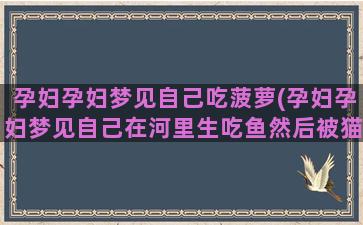 孕妇孕妇梦见自己吃菠萝(孕妇孕妇梦见自己在河里生吃鱼然后被猫抢走了)