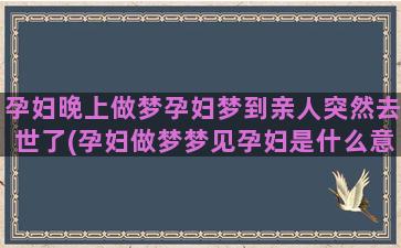 孕妇晚上做梦孕妇梦到亲人突然去世了(孕妇做梦梦见孕妇是什么意思)