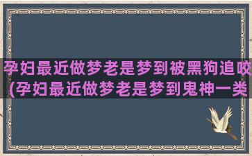 孕妇最近做梦老是梦到被黑狗追咬(孕妇最近做梦老是梦到鬼神一类的)