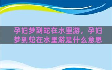 孕妇梦到蛇在水里游，孕妇梦到蛇在水里游是什么意思