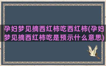 孕妇梦见摘西红柿吃西红柿(孕妇梦见摘西红柿吃是预示什么意思)