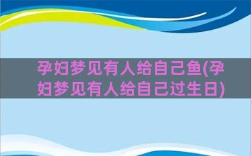 孕妇梦见有人给自己鱼(孕妇梦见有人给自己过生日)