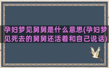 孕妇梦见舅舅是什么意思(孕妇梦见死去的舅舅还活着和自己说话)