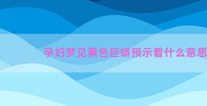 孕妇梦见黑色巨蟒预示着什么意思