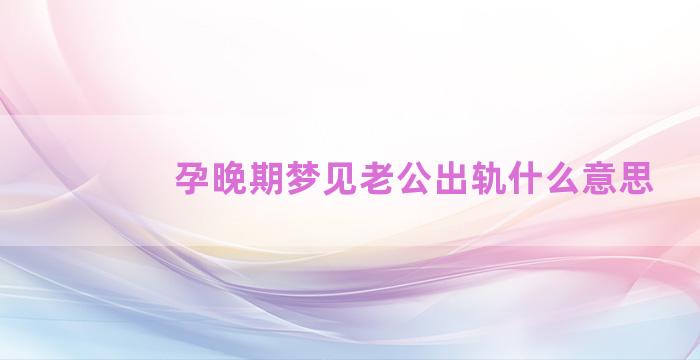 孕晚期梦见老公出轨什么意思