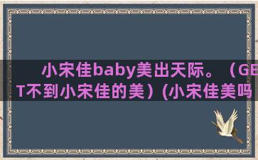 小宋佳baby美出天际。（GET不到小宋佳的美）(小宋佳美吗)