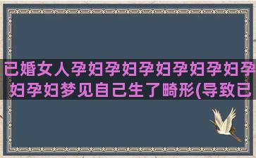 已婚女人孕妇孕妇孕妇孕妇孕妇孕妇孕妇梦见自己生了畸形(导致已婚女人怀孕什么罪)