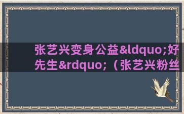 张艺兴变身公益“好先生”（张艺兴粉丝公益基金会）(张艺兴粉丝公益基金会)