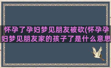 怀孕了孕妇梦见朋友被砍(怀孕孕妇梦见朋友家的孩子了是什么意思)