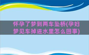 怀孕了梦到两车坠桥(孕妇梦见车掉进水里怎么回事)