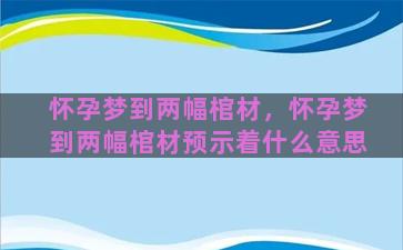 怀孕梦到两幅棺材，怀孕梦到两幅棺材预示着什么意思