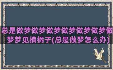 总是做梦做梦做梦做梦做梦做梦做梦梦见摘橘子(总是做梦怎么办)