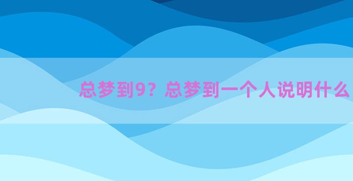 总梦到9？总梦到一个人说明什么