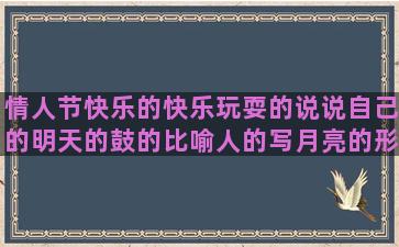 情人节快乐的快乐玩耍的说说自己的明天的鼓的比喻人的写月亮的形容女生漂亮的慎独的句子的语法(情人节快乐快乐情人节是哪首歌的歌词)