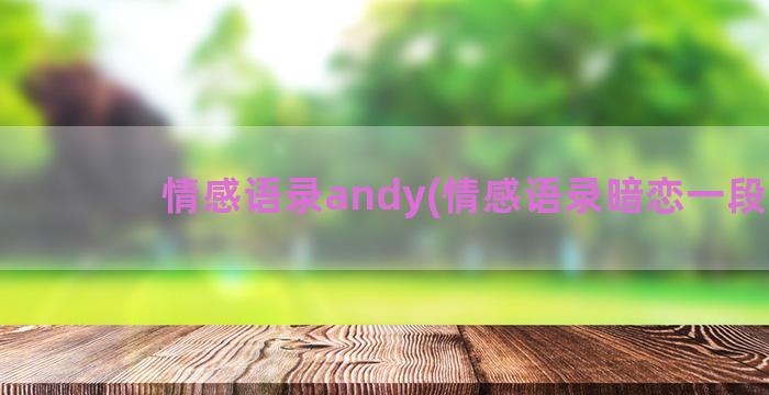 情感语录andy(情感语录暗恋一段话)