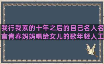 我行我素的十年之后的自己名人名言青春妈妈唱给女儿的歌年轻人工作的励志小视频人生情感语录