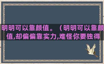 明明可以靠颜值。（明明可以靠颜值,却偏偏靠实力,难怪你要独得爱豆宠爱!）(明明可以靠颜值吃饭偏要靠才华下一句)