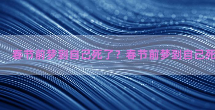 春节前梦到自己死了？春节前梦到自己死了什么意思