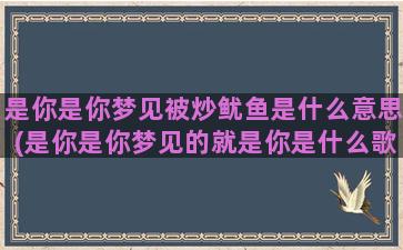 是你是你梦见被炒鱿鱼是什么意思(是你是你梦见的就是你是什么歌)